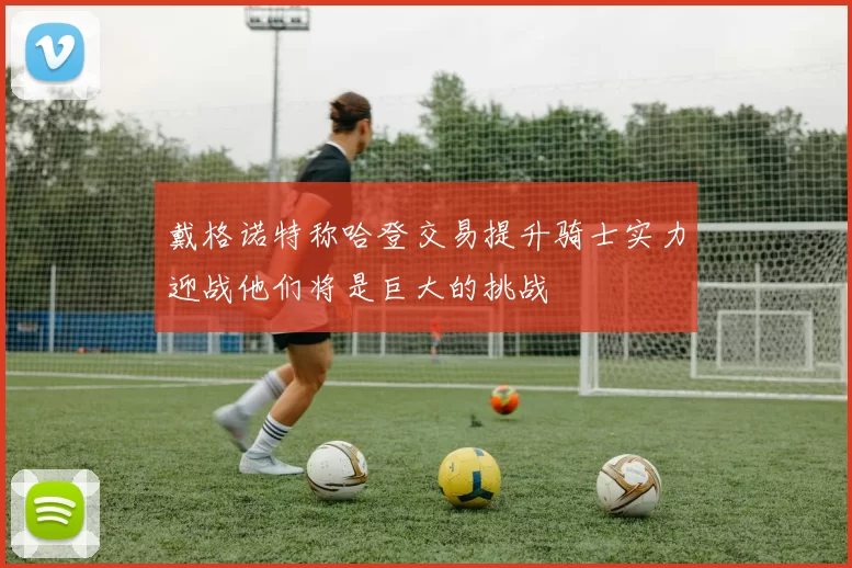 戴格诺特称哈登交易提升骑士实力迎战他们将是巨大的挑战