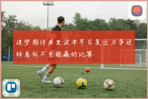 追梦期待库里波津早日复出力争逆转看似不可能赢的比赛