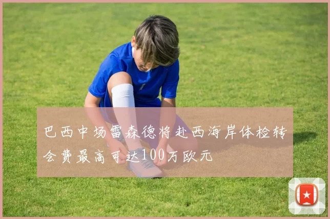 巴西中场雷森德将赴西海岸体检转会费最高可达100万欧元