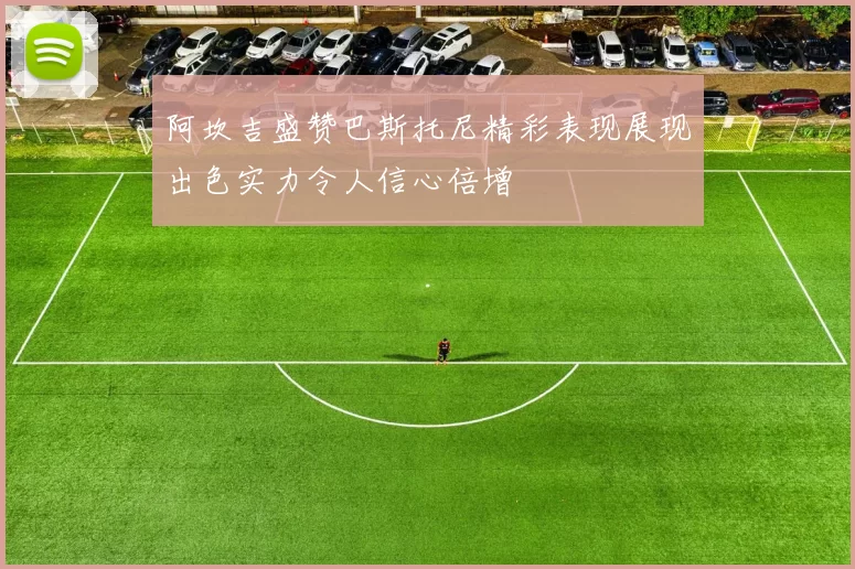 阿坎吉盛赞巴斯托尼精彩表现展现出色实力令人信心倍增