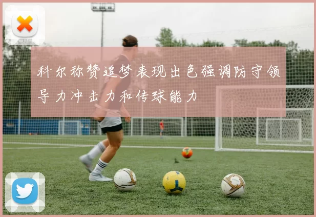 科尔称赞追梦表现出色强调防守领导力冲击力和传球能力