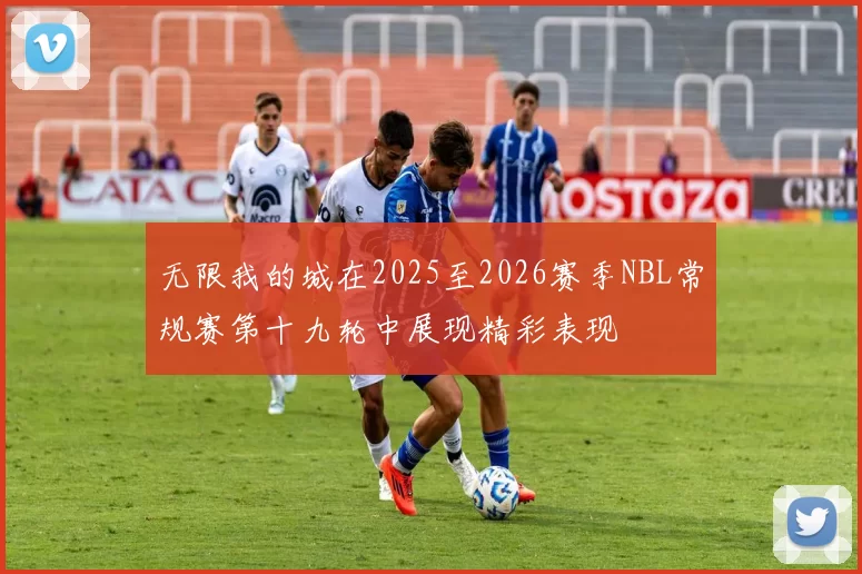 无限我的城在2025至2026赛季NBL常规赛第十九轮中展现精彩表现
