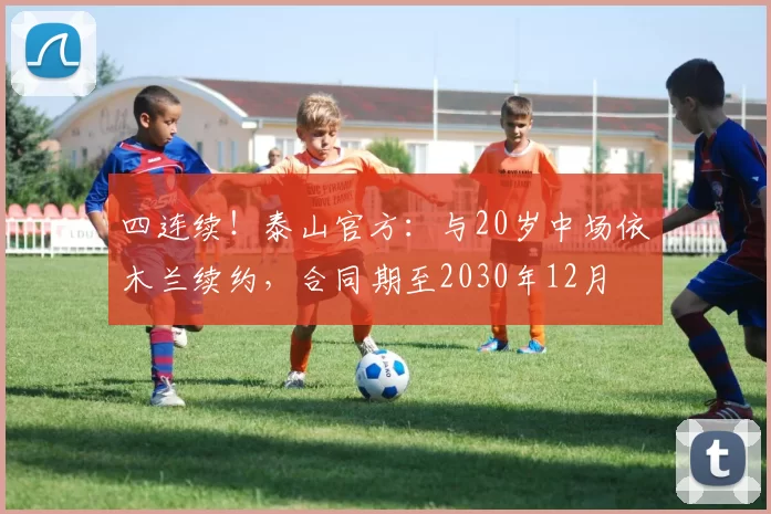 四连续！泰山官方：与20岁中场依木兰续约，合同期至2030年12月