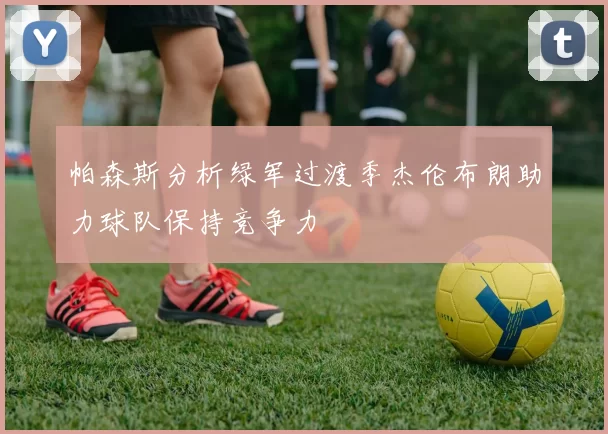 帕森斯分析绿军过渡季杰伦布朗助力球队保持竞争力