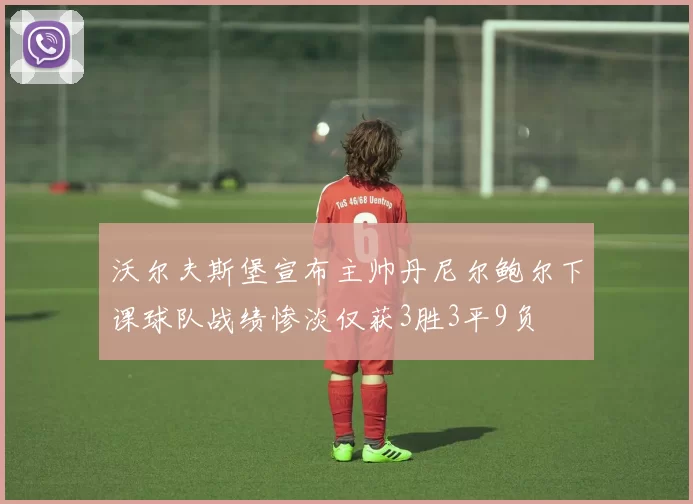 沃尔夫斯堡宣布主帅丹尼尔鲍尔下课球队战绩惨淡仅获3胜3平9负