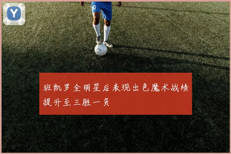 班凯罗全明星后表现出色魔术战绩提升至三胜一负