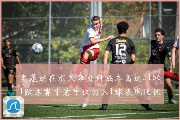 奥蓬达在尤文每分钟成本高达51661欧本赛季意甲仅打入1球表现堪忧