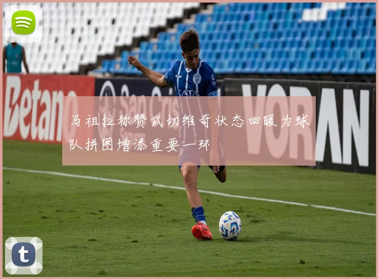 马祖拉称赞武切维奇状态回暖为球队拼图增添重要一环