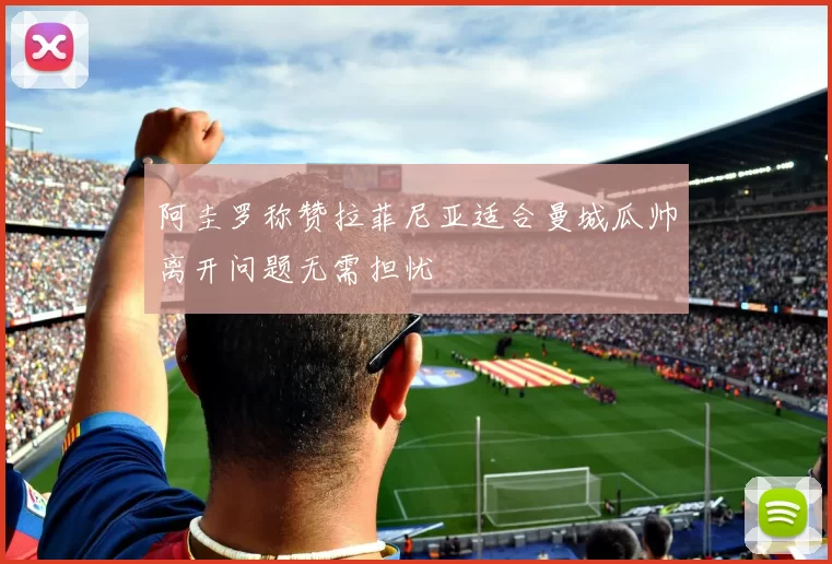 阿圭罗称赞拉菲尼亚适合曼城瓜帅离开问题无需担忧