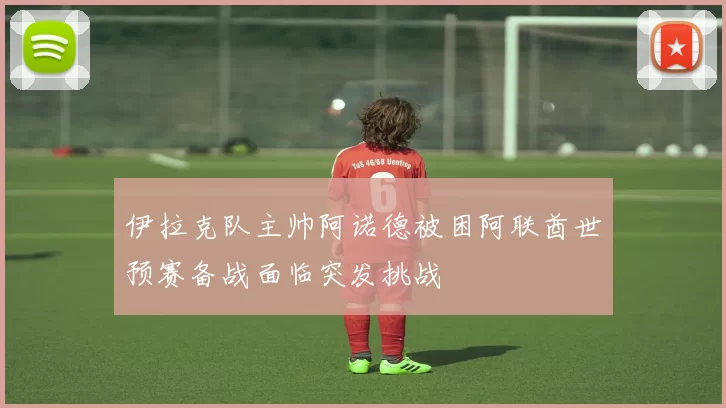 伊拉克队主帅阿诺德被困阿联酋世预赛备战面临突发挑战