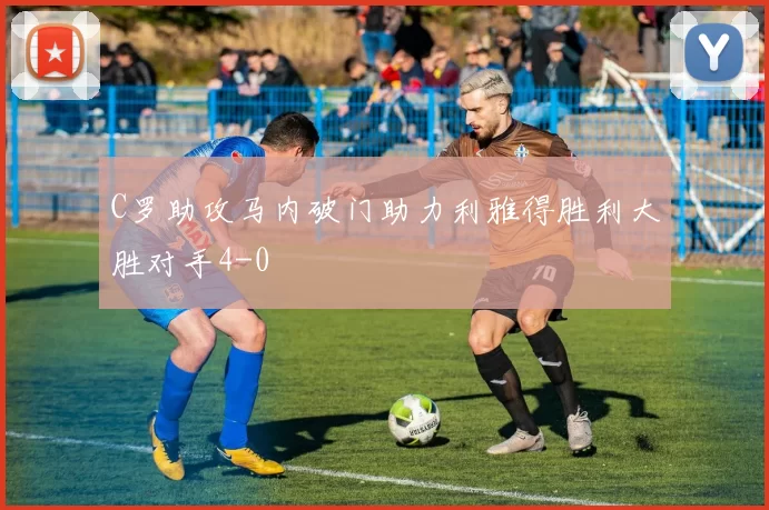 C罗助攻马内破门助力利雅得胜利大胜对手4-0