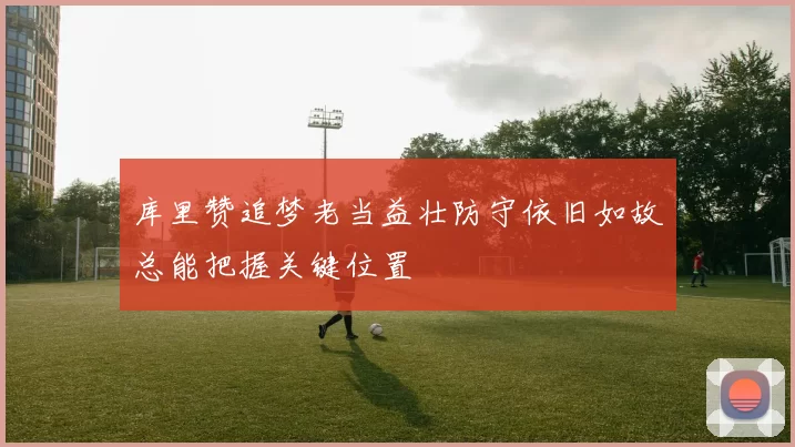 库里赞追梦老当益壮防守依旧如故总能把握关键位置