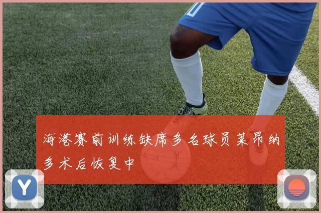 海港赛前训练缺席多名球员莱昂纳多术后恢复中