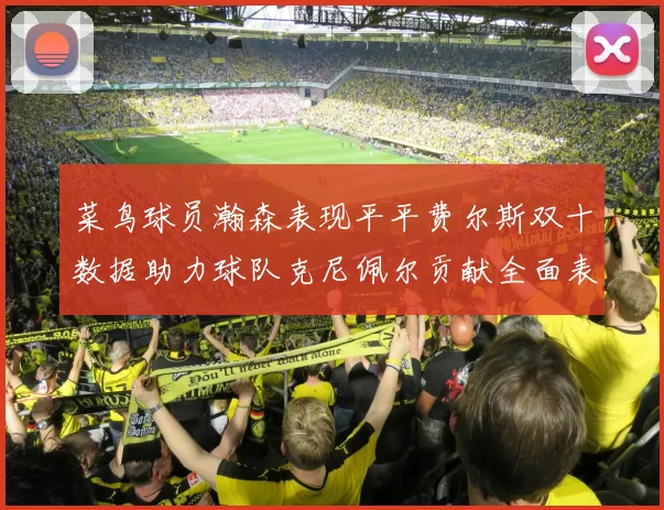 菜鸟球员瀚森表现平平费尔斯双十数据助力球队克尼佩尔贡献全面表现