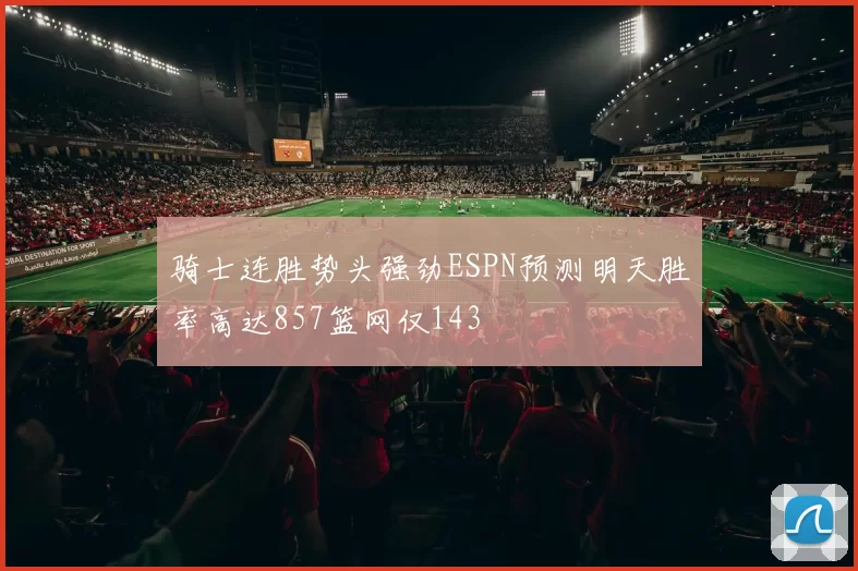 骑士连胜势头强劲ESPN预测明天胜率高达857篮网仅143