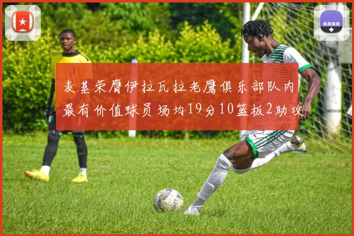 麦基荣膺伊拉瓦拉老鹰俱乐部队内最有价值球员场均19分10篮板2助攻成队内最佳