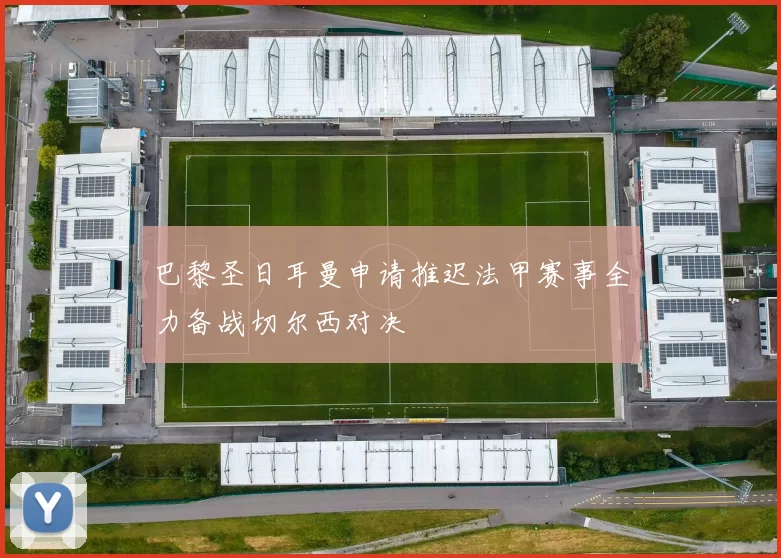 巴黎圣日耳曼申请推迟法甲赛事全力备战切尔西对决
