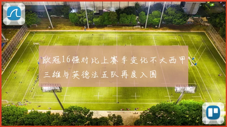 欧冠16强对比上赛季变化不大西甲三雄与英德法五队再度入围