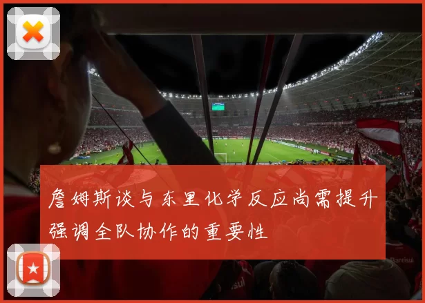 詹姆斯谈与东里化学反应尚需提升强调全队协作的重要性
