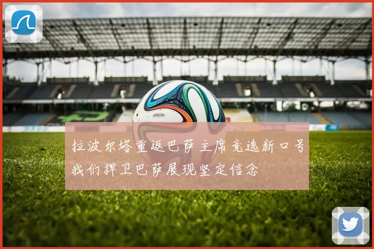 拉波尔塔重返巴萨主席竞选新口号我们捍卫巴萨展现坚定信念