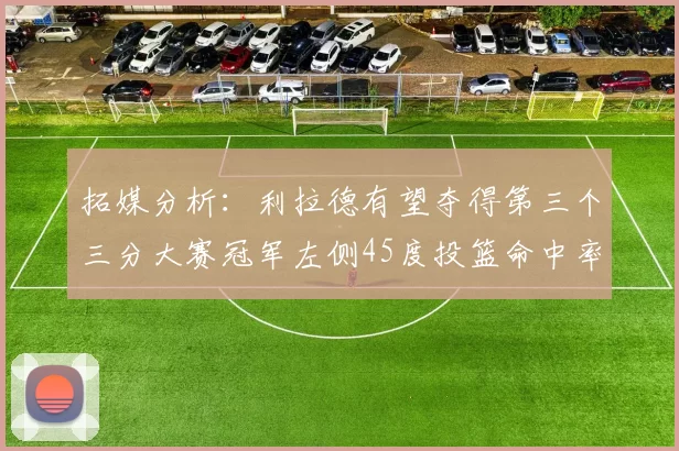 拓媒分析：利拉德有望夺得第三个三分大赛冠军左侧45度投篮命中率惊人
